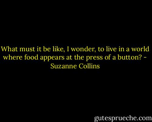 What must it be like, I wonder, to live in a world where food appears at the press of a button? - Suzanne Collins