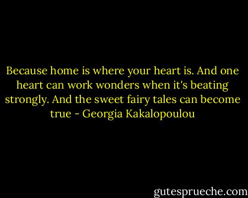 Because home is where your heart is. And one heart can work wonders when it's beating strongly. And the sweet fairy tales can become true - Georgia Kakalopoulou