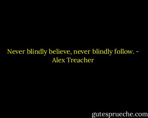Never blindly believe, never blindly follow. - Alex Treacher