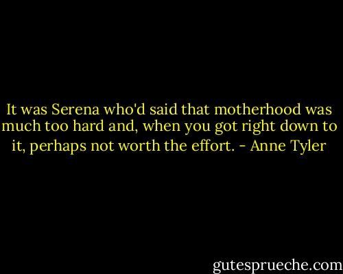 It was Serena who'd said that motherhood was much too hard and, when you got right down to it, perhaps not worth the effort. - Anne Tyler