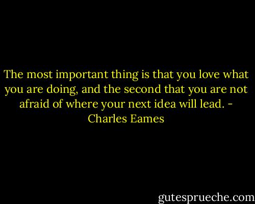 The most important thing is that you love what you are doing, and the second that you are not afraid of where your next idea will lead. - Charles Eames