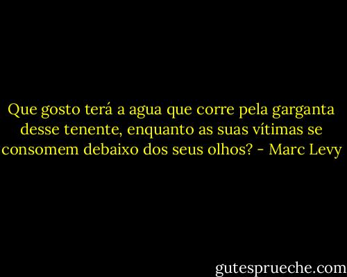 Que gosto terá a agua que corre pela garganta desse tenente, enquanto as suas vítimas se consomem debaixo dos seus olhos? - Marc Levy