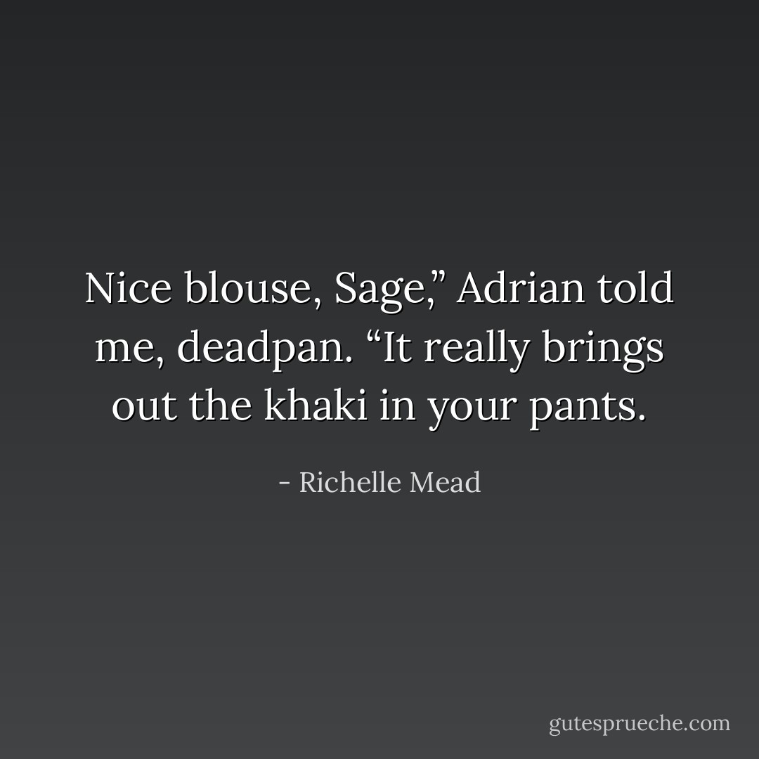Nice blouse, Sage,” Adrian told me, deadpan. “It really brings out the khaki in your pants. - Richelle Mead