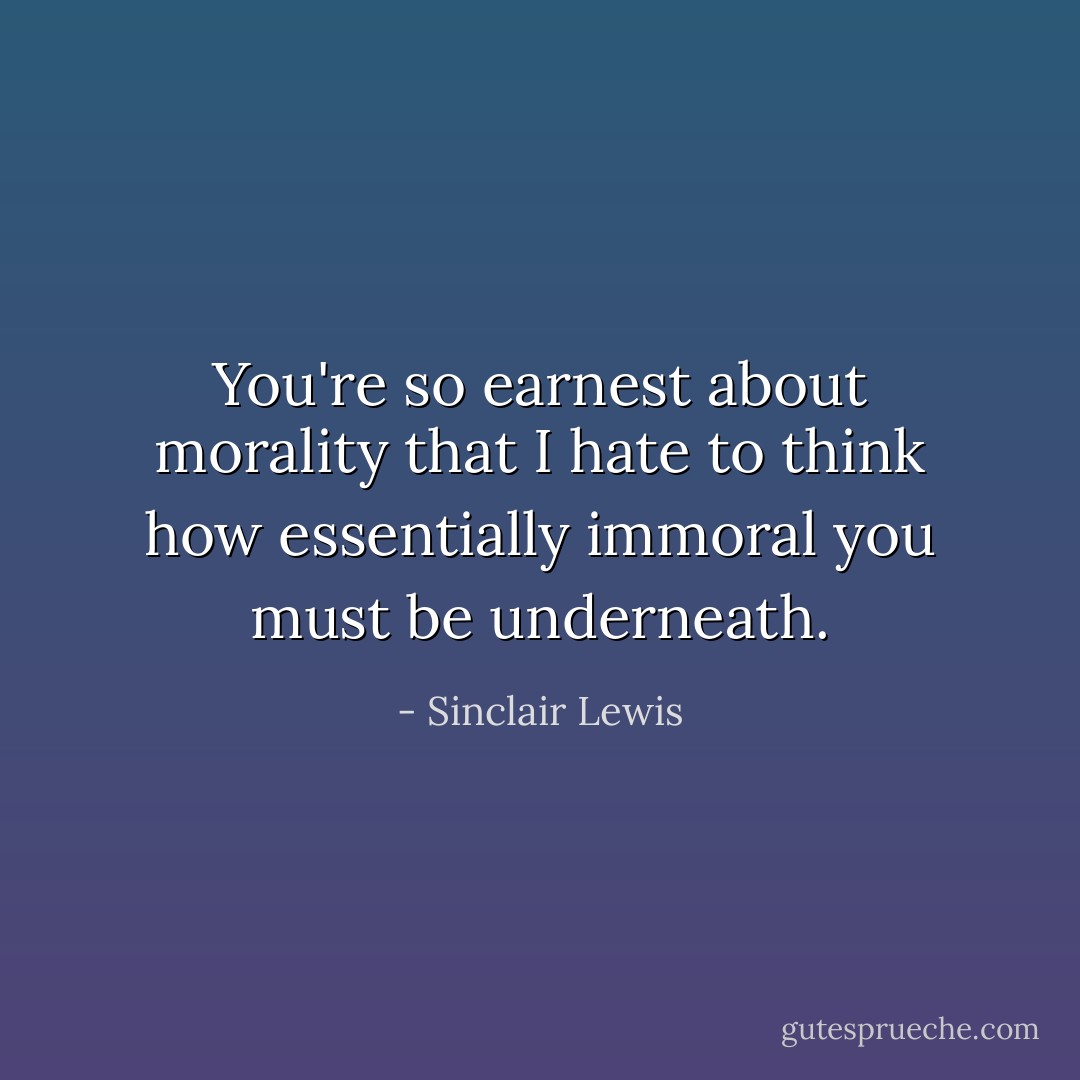 You're so earnest about morality that I hate to think how essentially immoral you must be underneath. - Sinclair Lewis