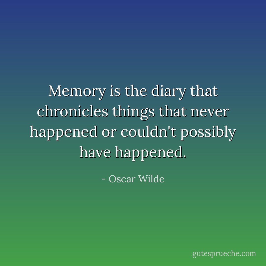 Memory is the diary that chronicles things that never happened or couldn't possibly have happened. - Oscar Wilde