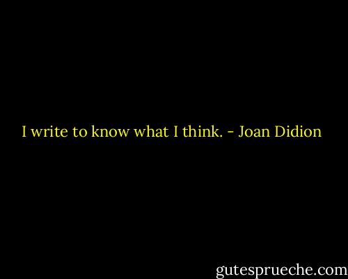 I write to know what I think. - Joan Didion