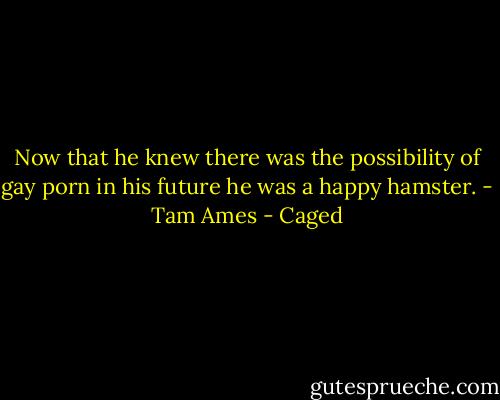 Now that he knew there was the possibility of gay porn in his future he was a happy hamster. - Tam Ames - Caged