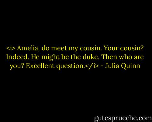 <i> Amelia, do meet my cousin.<br />Your cousin?<br />Indeed. He might be the duke.<br />Then who are you?<br />Excellent question.</i> - Julia Quinn