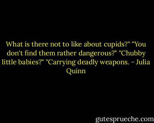 What is there not to like about cupids?"<br />"You don't find them rather dangerous?"<br />"Chubby little babies?"<br />"Carrying deadly weapons. - Julia Quinn