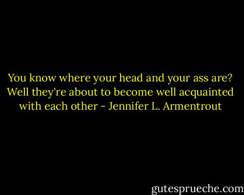 You know where your head and your ass are? Well they're about to become well acquainted with each other - Jennifer L. Armentrout