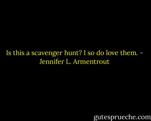 Is this a scavenger hunt? I so do love them. - Jennifer L. Armentrout