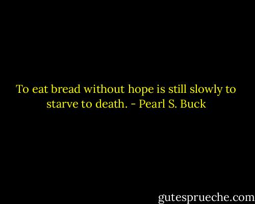 To eat bread without hope is still slowly to starve to death. - Pearl S. Buck