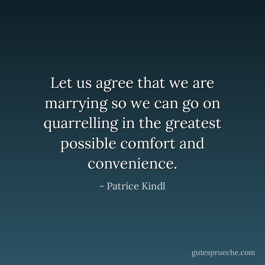 Let us agree that we are marrying so we can go on quarrelling in the greatest possible comfort and convenience. - Patrice Kindl