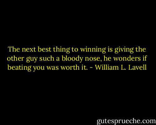 The next best thing to winning is giving the other guy such a bloody nose, he wonders if beating you was worth it. - William L. Lavell