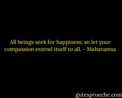All beings seek for happiness; so let your compassion extend itself to all. - Mahavamsa