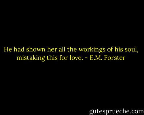 He had shown her all the workings of his soul, mistaking this for love. - E.M. Forster