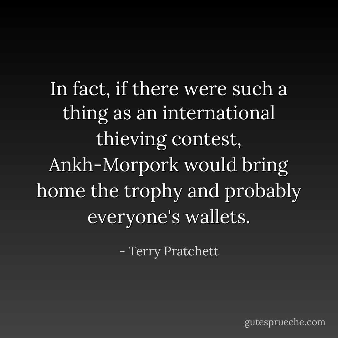 In fact, if there were such a thing as an international thieving contest, Ankh-Morpork would bring home the trophy and probably everyone's wallets. - Terry Pratchett
