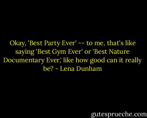 Okay, 'Best Party Ever' -- to me, that's like saying 'Best Gym Ever' or 'Best Nature Documentary Ever,' like how good can it really be? - Lena Dunham