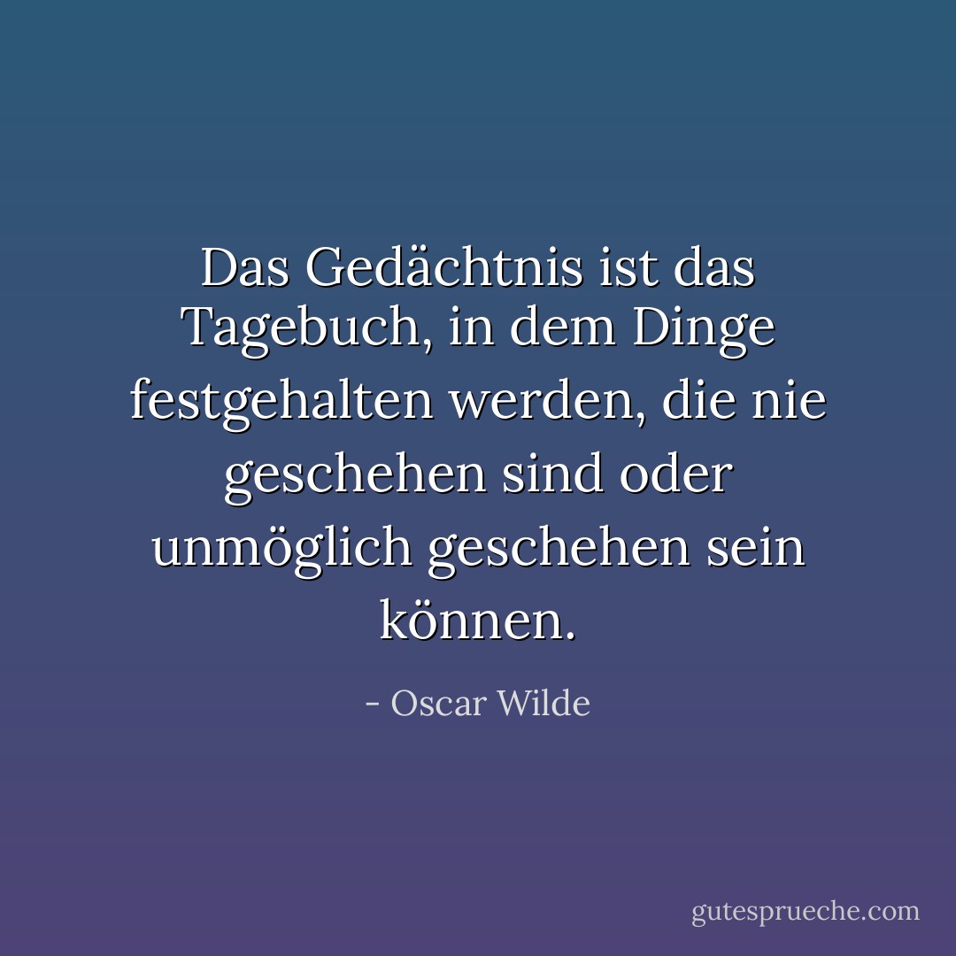 Das Gedächtnis ist das Tagebuch, in dem Dinge festgehalten werden, die nie geschehen sind oder unmöglich geschehen sein können. - Oscar Wilde<
