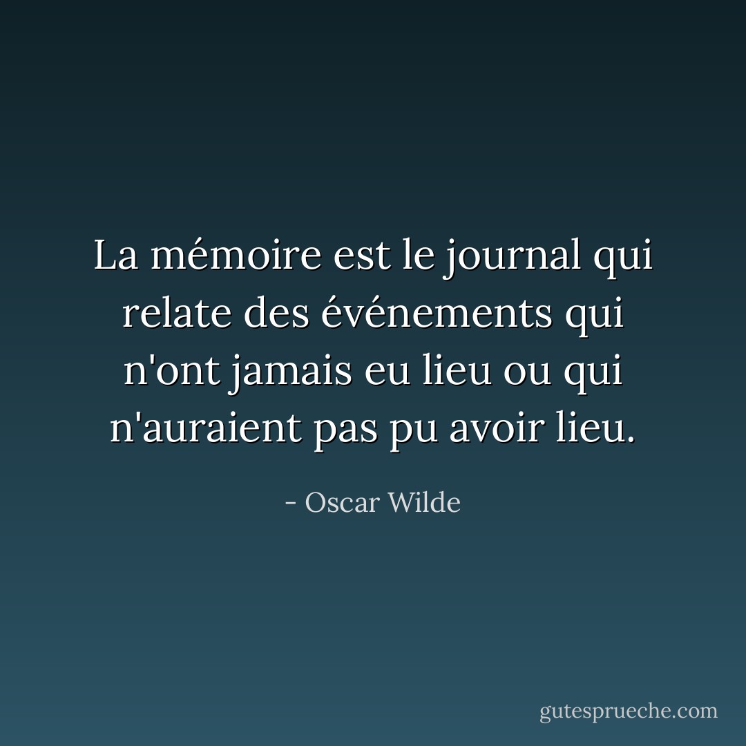 La mémoire est le journal qui relate des événements qui n'ont jamais eu lieu ou qui n'auraient pas pu avoir lieu. - Oscar Wilde