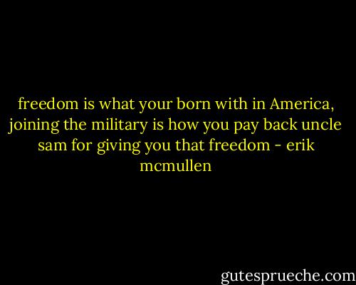 freedom is what your born with in America, joining the military is how you pay back uncle sam for giving you that freedom - erik mcmullen
