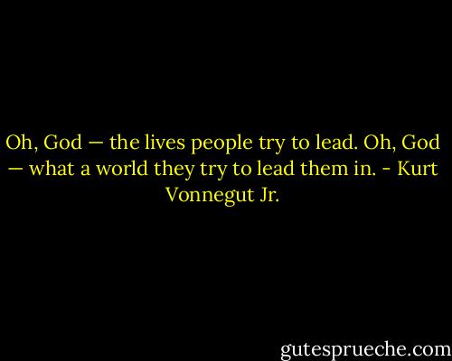 Oh, God — the lives people try to lead.<br />Oh, God — what a world they try to lead them in. - Kurt Vonnegut Jr.