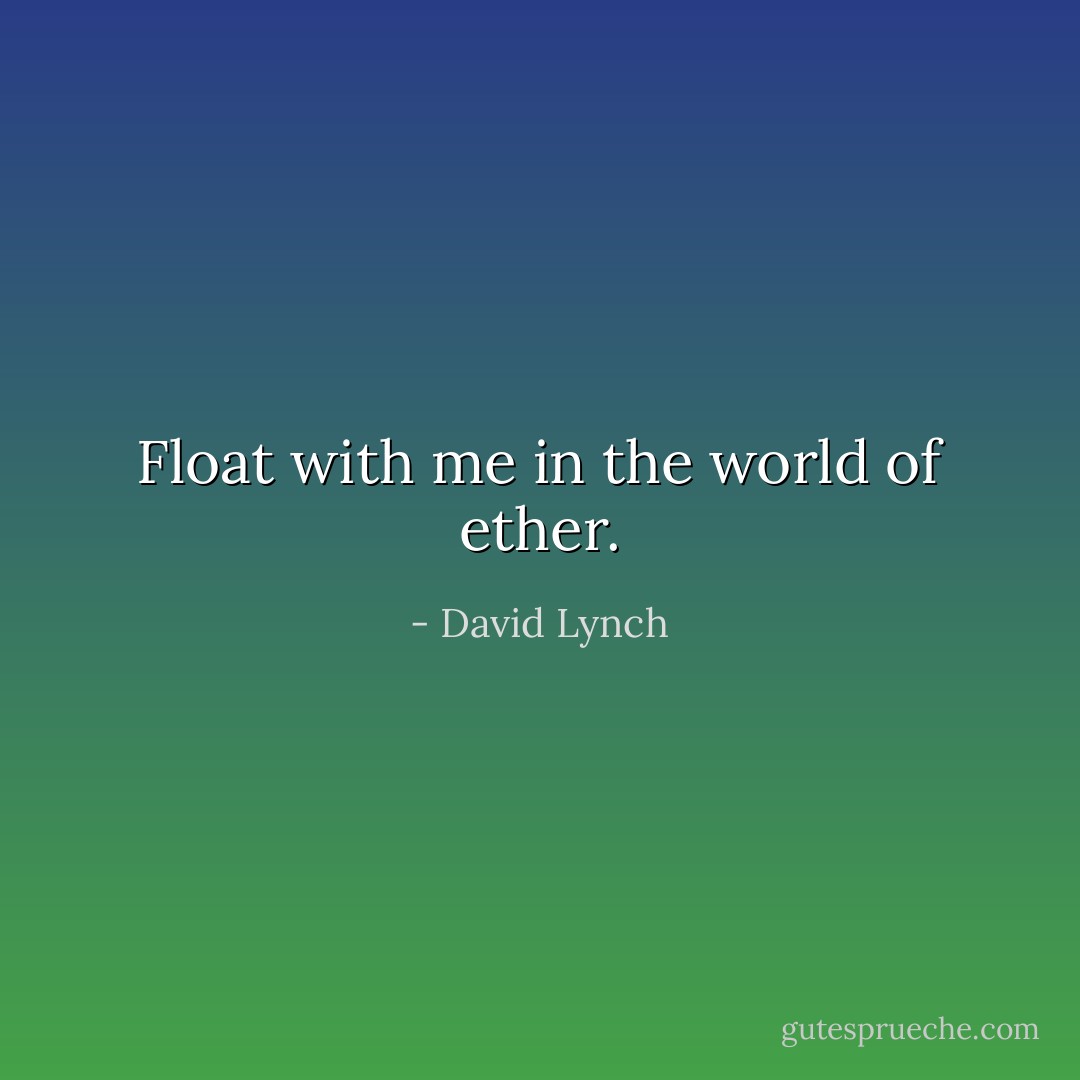 Float with me in the world of ether. - David Lynch