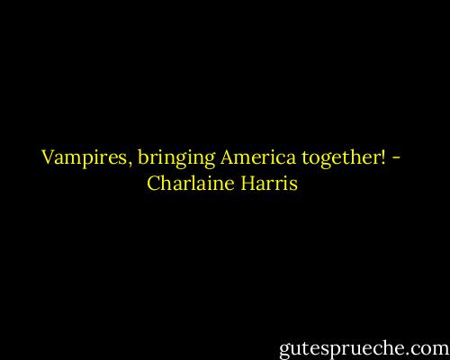 Vampires, bringing America together! - Charlaine Harris