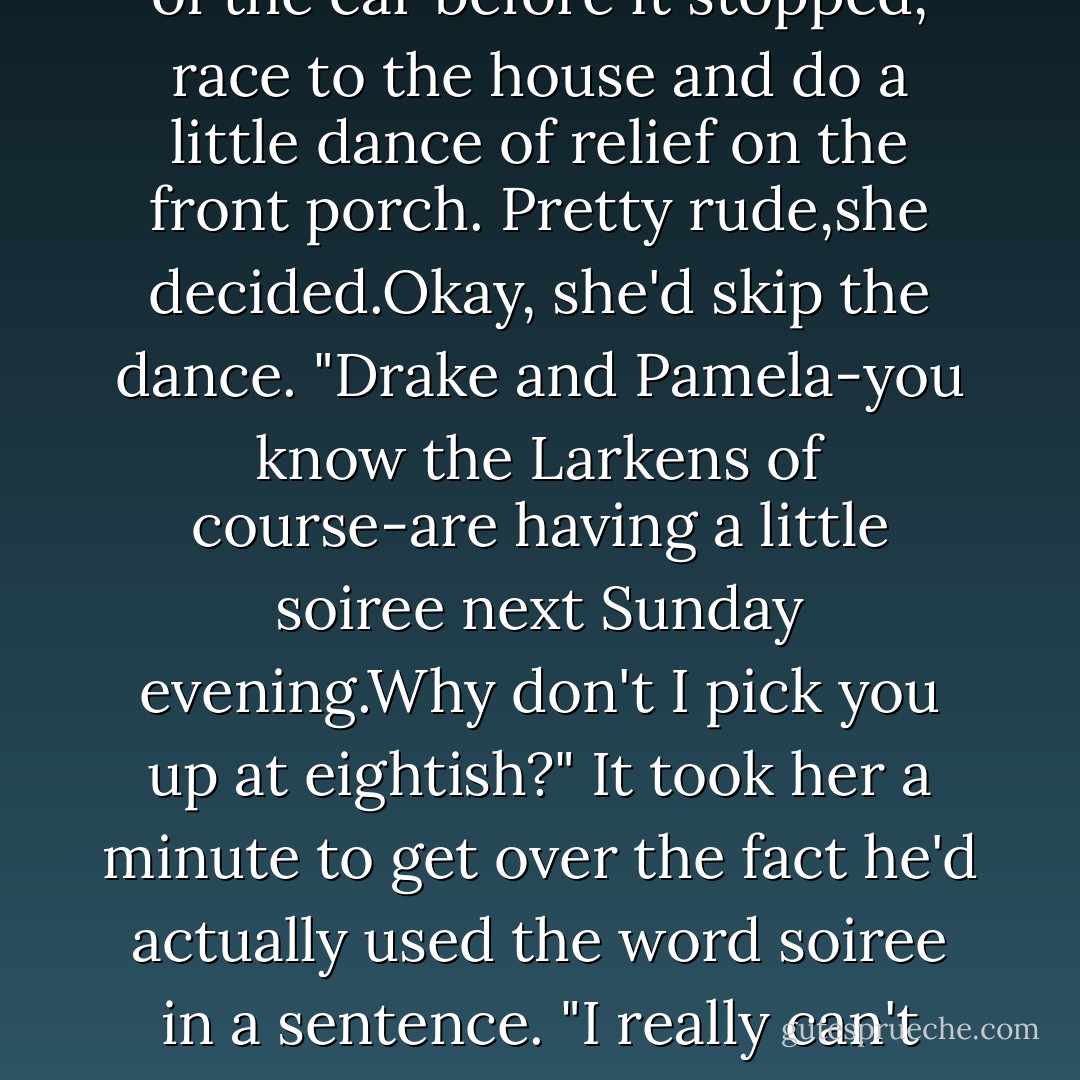 Oh God,was all Keeley could think. Oh God, get me out of here.<br />When they swung through the stone pillars at Royal Meadows,she had to fight the urge to cheer.<br />"I'm so glad our schedules finally clicked. Life gets much too demanding and complicated, doesn't it? There's nothing more relaxing than a quiet dinner for two."<br />Any more relaxed, Keeley thought, and unconsciousness would claim her. "It was nice of you to ask me, Chad." She wondered how rude it would be to spring out of the car before it stopped, race to the house and do a little dance of relief on the front porch.<br />Pretty rude,she decided.Okay, she'd skip the dance.<br />"Drake and Pamela-you know the Larkens of course-are having a little soiree next Sunday evening.Why don't I pick you up at eightish?"<br />It took her a minute to get over the fact he'd actually used the word soiree in a sentence. "I really can't Chad. I have a full day of lessons on Saturday. By the time it's done I'm not fit for socializing.But thanks." She slid her hand to the door handle, anticipating escape.<br />"Keeyley,you can't let your little school eclipse so much of your life."<br />Her and stiffened,and though she could see the lights of home, she turned her head and studied his perfect profile. One day,someone was going to refer to the academy as <i>her little school</i>, and she was going to be very rude.And rip their throat out. - Nora Roberts