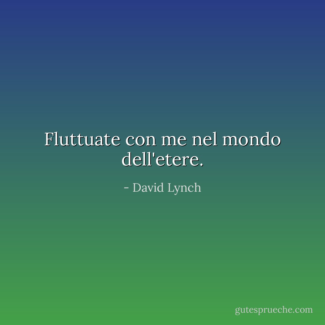 Fluttuate con me nel mondo dell'etere. - David Lynch