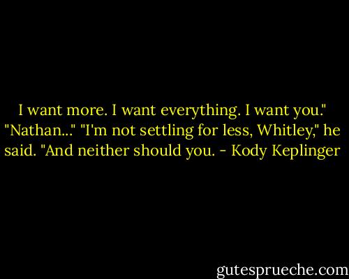 I want more. I want everything. I want you."<br />"Nathan..."<br />"I'm not settling for less, Whitley," he said. "And neither should you. - Kody Keplinger
