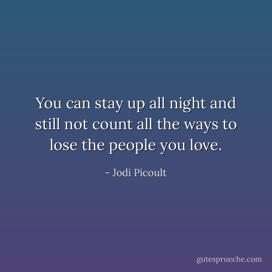 You can stay up all night and still not count all the ways to lose the people you love. - Jodi Picoult
