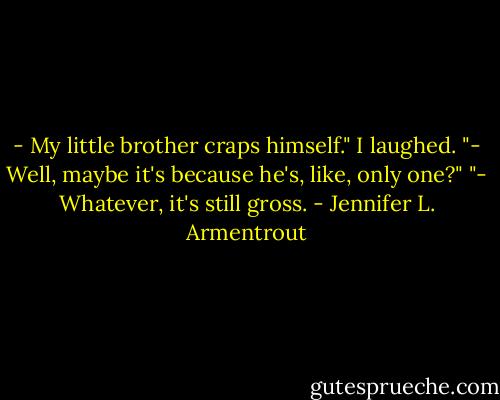 - My little brother craps himself."<br />I laughed. "- Well, maybe it's because he's, like, only one?"<br />"- Whatever, it's still gross. - Jennifer L. Armentrout
