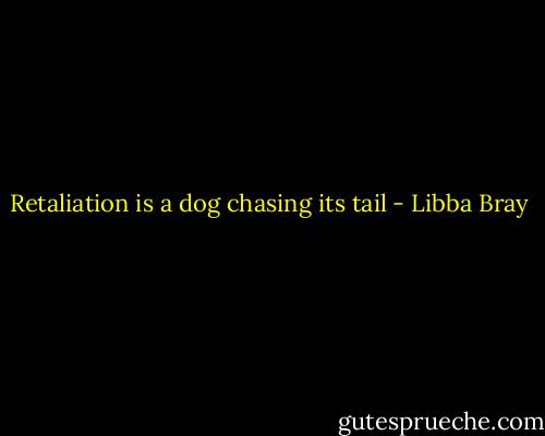 Retaliation is a dog chasing its tail - Libba Bray