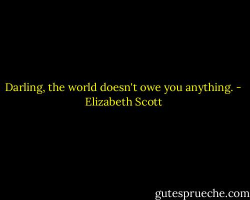 Darling, the world doesn't owe you anything. - Elizabeth Scott