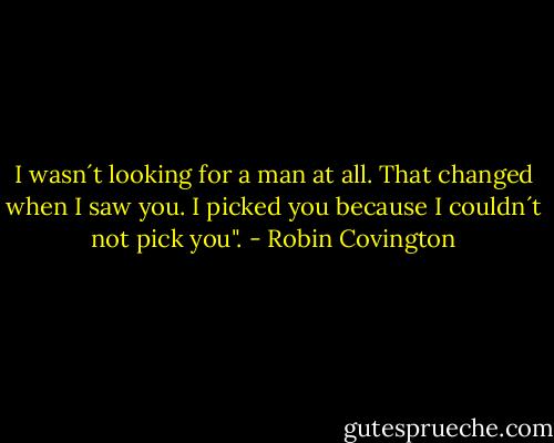 I wasn´t looking for a man at all. That changed when I saw you. I picked you because I couldn´t not pick you". - Robin Covington
