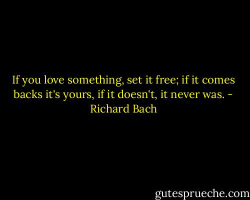 If you love something, set it free; if it comes backs it's yours, if it doesn't, it never was. - Richard Bach