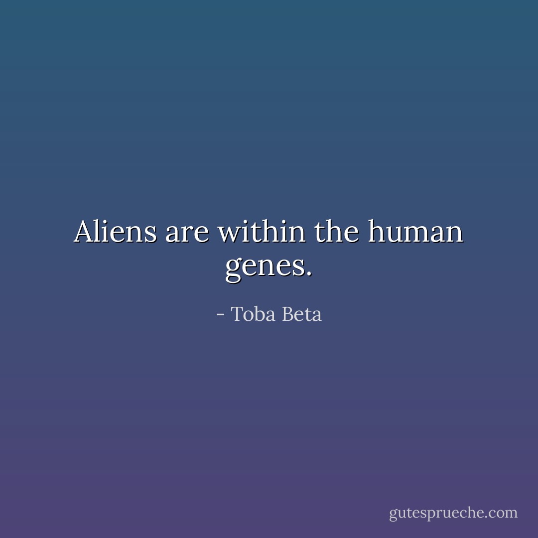 Aliens are within the human genes. - Toba Beta