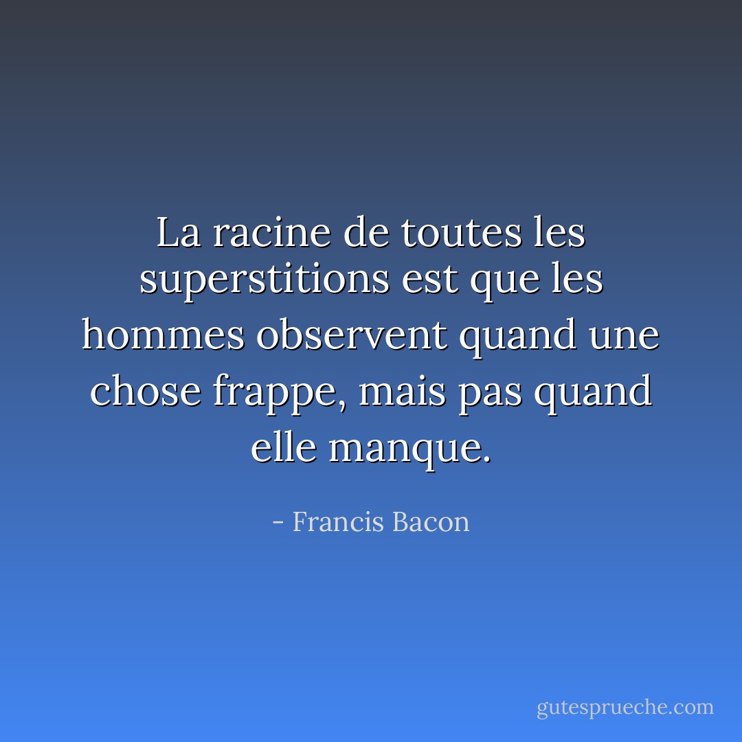 La racine de toutes les superstitions est que les hommes observent quand une chose frappe, mais pas quand elle manque. - Francis Bacon