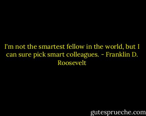 I'm not the smartest fellow in the world, but I can sure pick smart colleagues. - Franklin D. Roosevelt