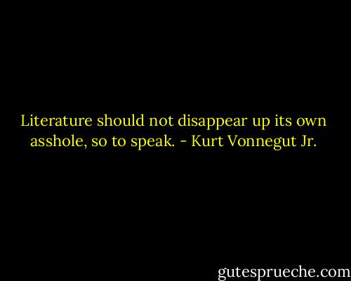 Literature should not disappear up its own asshole, so to speak. - Kurt Vonnegut Jr.