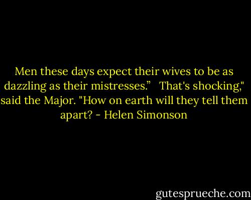 Men these days expect their wives to be as dazzling as their mistresses.” <br /><br />That's shocking," said the Major. "How on earth will they tell them apart? - Helen Simonson