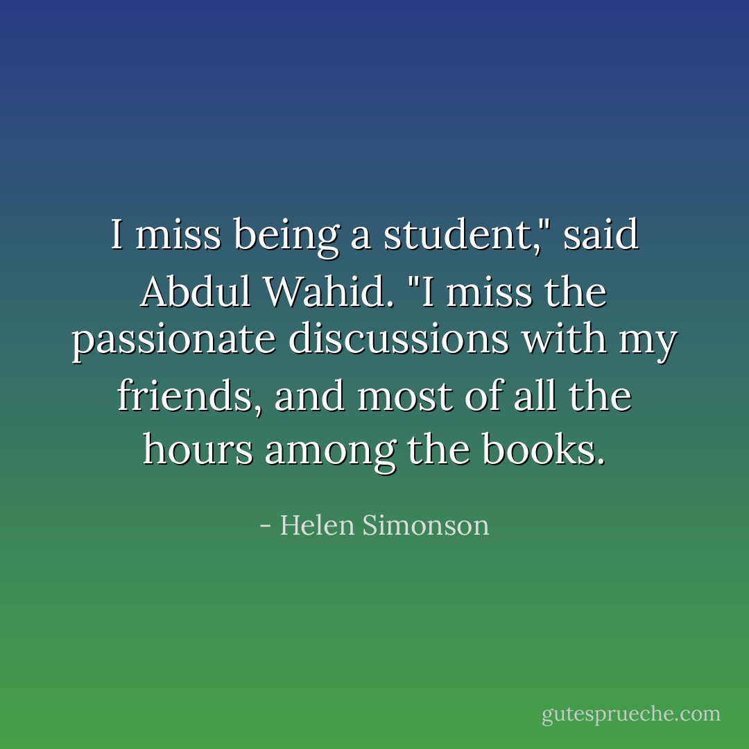 I miss being a student," said Abdul Wahid. "I miss the passionate discussions with my friends, and most of all the hours among the books. - Helen Simonson