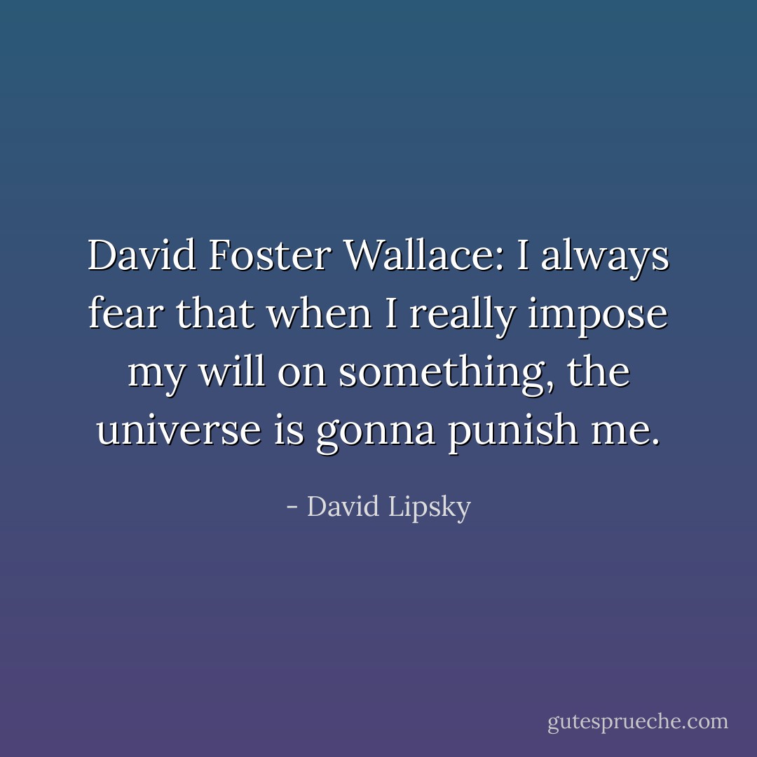 David Foster Wallace: I always fear that when I really impose my will on something, the universe is gonna punish me. - David Lipsky