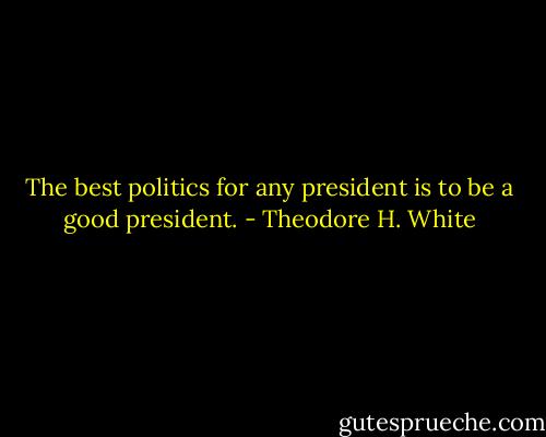 The best politics for any president is to be a good president. - Theodore H. White
