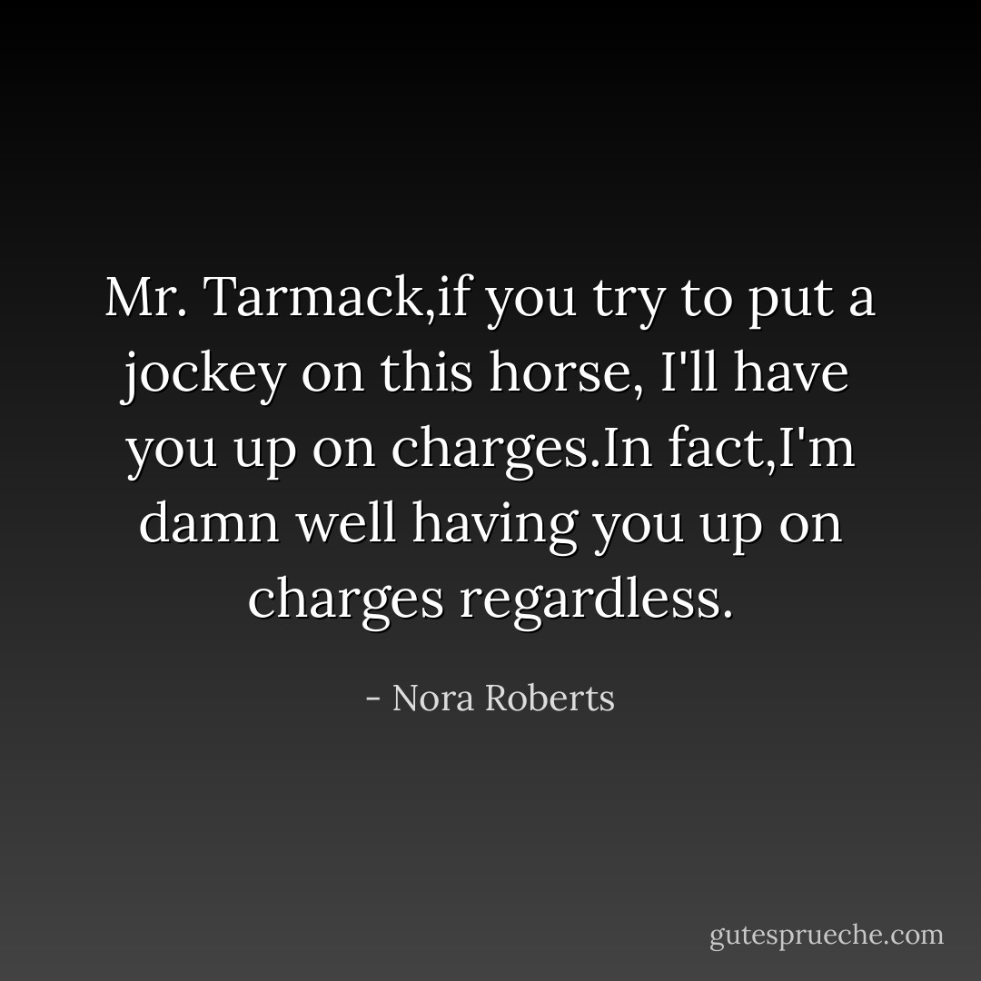 Mr. Tarmack,if you try to put a jockey on this horse, I'll have you up on charges.In fact,I'm damn well having you up on charges regardless. - Nora Roberts
