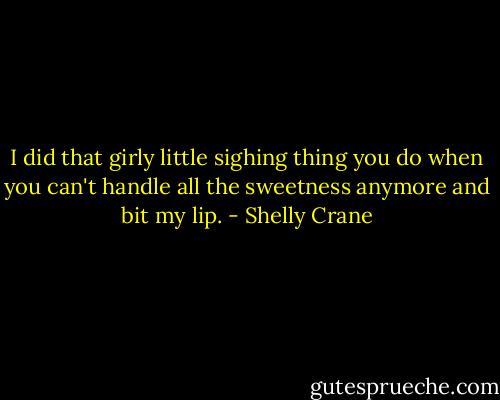 I did that girly little sighing thing you do when you can't handle all the sweetness anymore and bit my lip. - Shelly Crane