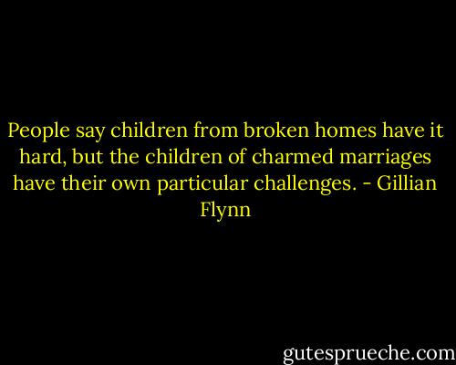 People say children from broken homes have it hard, but the children of charmed marriages have their own particular challenges. - Gillian Flynn