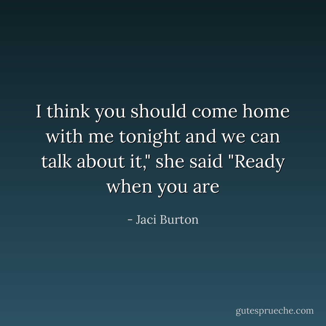 I think you should come home with me tonight and we can talk about it," she said "Ready when you are - Jaci Burton