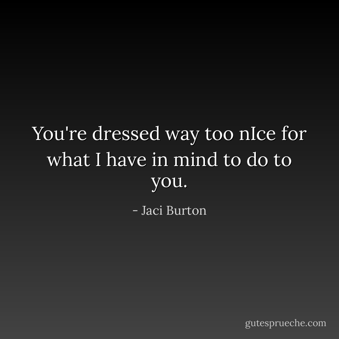 You're dressed way too nIce for what I have in mind to do to you. - Jaci Burton